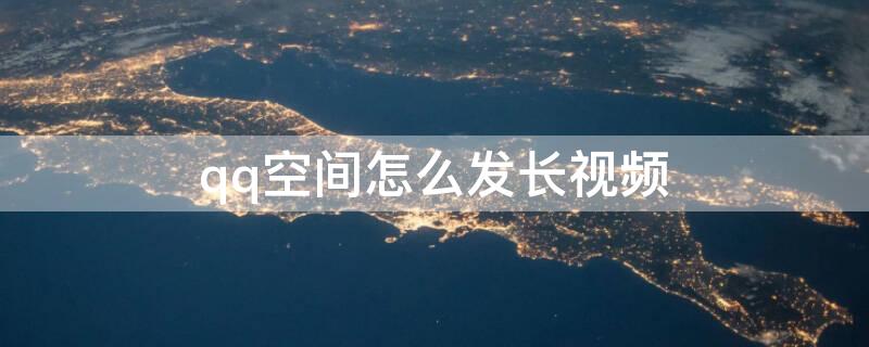 qq空间怎么发长视频（qq空间怎么发长视频到空间）