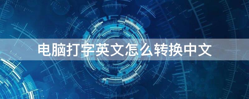 电脑打字英文怎么转换中文 电脑打字英文转换中文转换不了