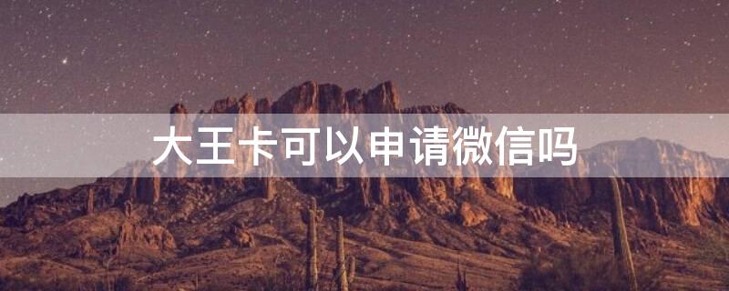大王卡可以申请微信吗 大王卡号可以申请微信吗