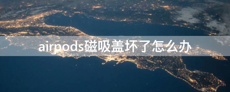 airpods磁吸盖坏了怎么办 airpods磁吸盖坏了怎么解决