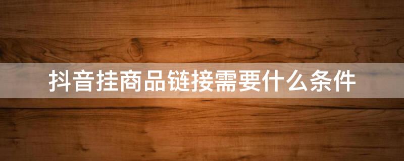 抖音挂商品链接需要什么条件 抖音挂商品链接需要什么条件最新