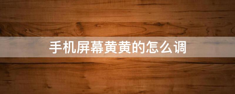 手机屏幕黄黄的怎么调（手机屏幕黄黄的怎么调白）