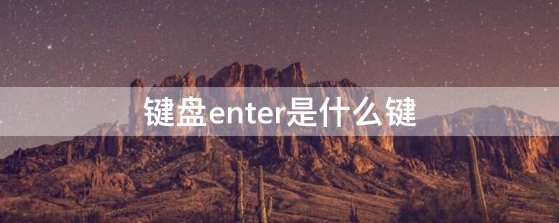 键盘enter是什么键（键盘上的enter键代表什么键）