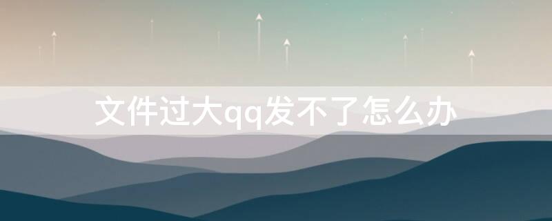 文件过大qq发不了怎么办（文件过大qq发不了怎么办呀）