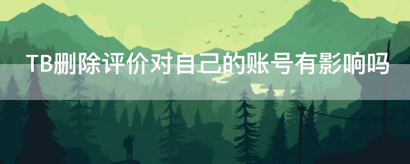 TB删除评价对自己的账号有影响吗 tb删除评价对自己的账号有影响吗知乎