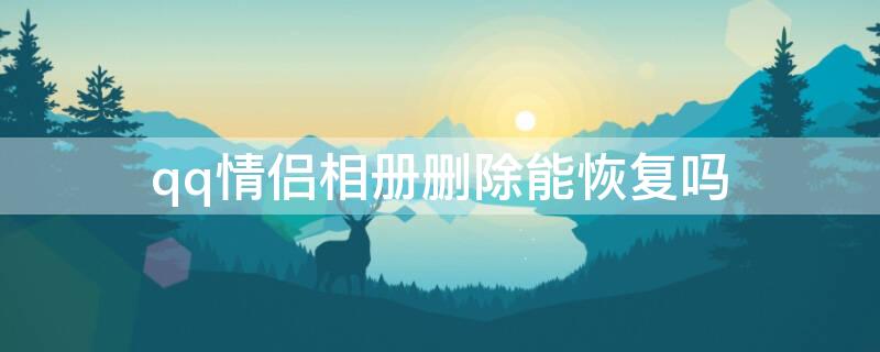 qq情侣相册删除能恢复吗 qq里面的情侣相册删了还能拿回来吗