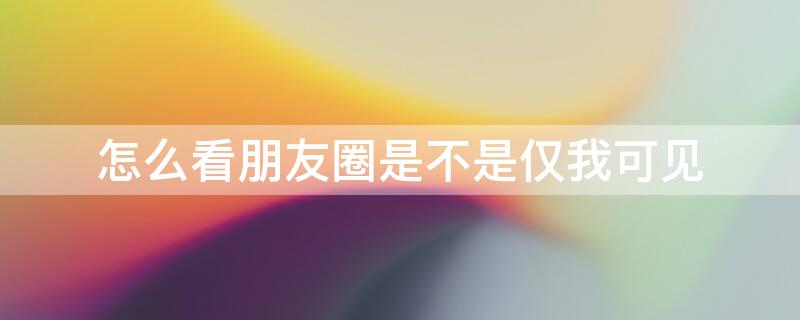 怎么看朋友圈是不是仅我可见（怎么查看朋友圈是不是仅你可见）