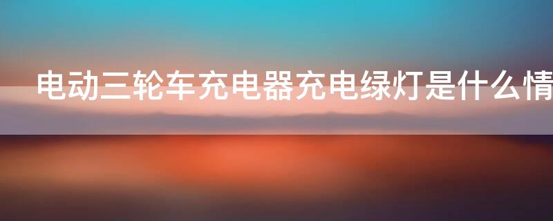 电动三轮车充电器充电绿灯是什么情况