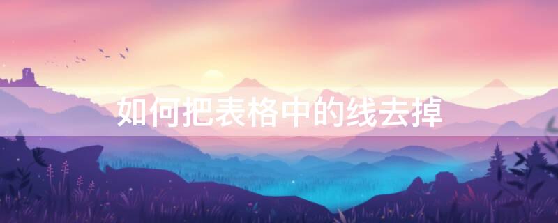 如何把表格中的线去掉（如何把表格中的线去掉一点）