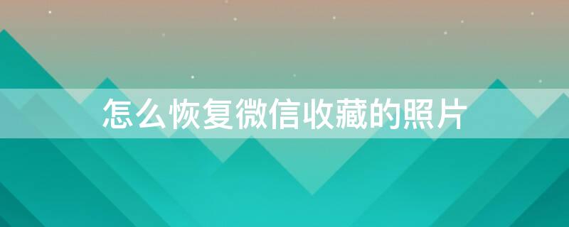 怎么恢复微信收藏的照片（怎么恢复微信收藏的照片和视频）