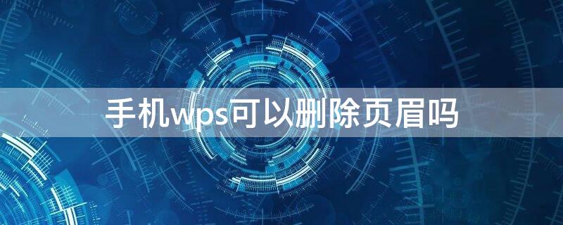 手机wps可以删除页眉吗（手机wps可以删除页眉吗）