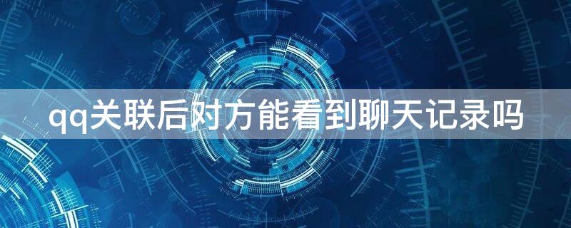 qq关联后对方能看到聊天记录吗（qq关联怎么设置）