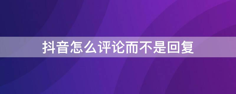 抖音怎么评论而不是回复 抖音怎么评论而不是回复呢