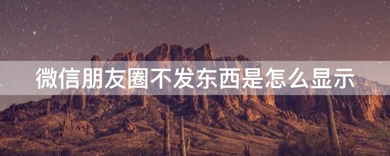 微信朋友圈不发东西是怎么显示 微信朋友圈不发东西是怎么显示出来的