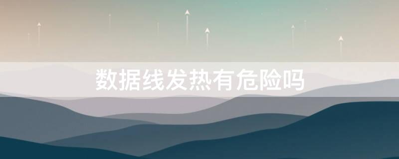 数据线发热有危险吗 数据线发热有危险吗知乎
