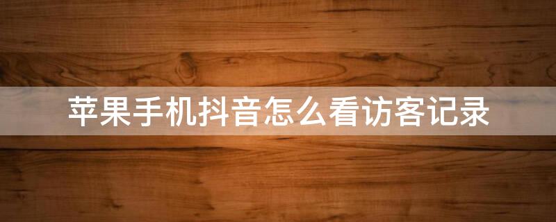 iPhone手机抖音怎么看访客记录（iphone抖音怎么看访客足迹）