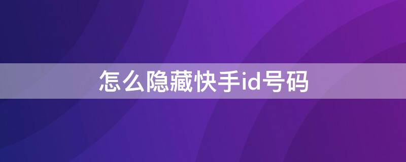 怎么隐藏快手id号码 怎么隐藏快手id号码显示