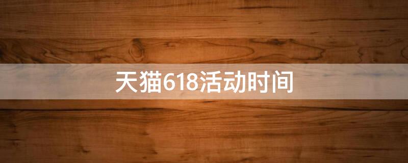 天猫618活动时间 天猫618活动时间表2024年