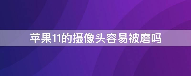 iPhone11的摄像头容易被磨吗 苹果11的摄像头会不会很容易刮花