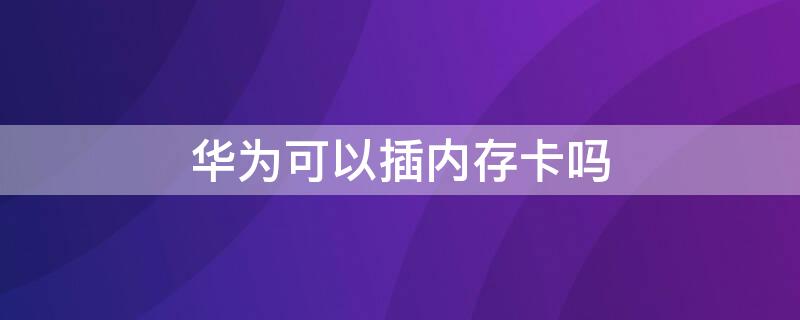 华为可以插内存卡吗 华为可以插内存卡吗手机