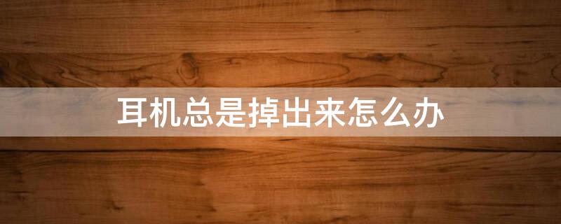 耳机总是掉出来怎么办（耳机经常掉出来怎么办）
