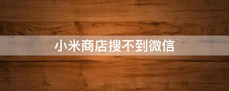 小米商店搜不到微信（小米商店找不到微信）