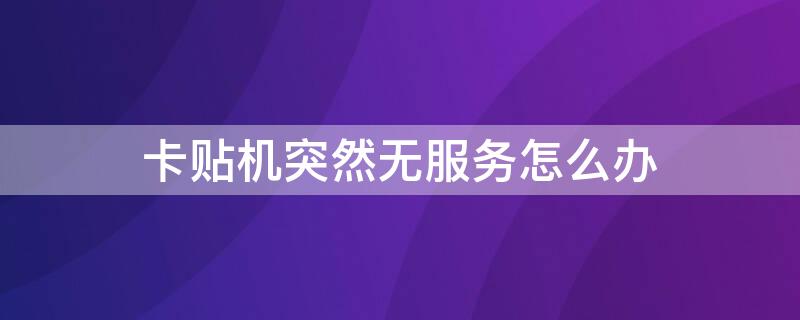 卡贴机突然无服务怎么办（卡贴机用着用着就无服务了）