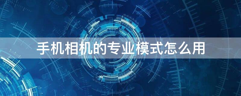 手机相机的专业模式怎么用（手机相机的专业模式怎么用?）