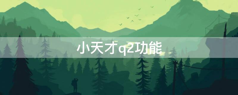 小天才q2功能（小天才q2功能介绍）