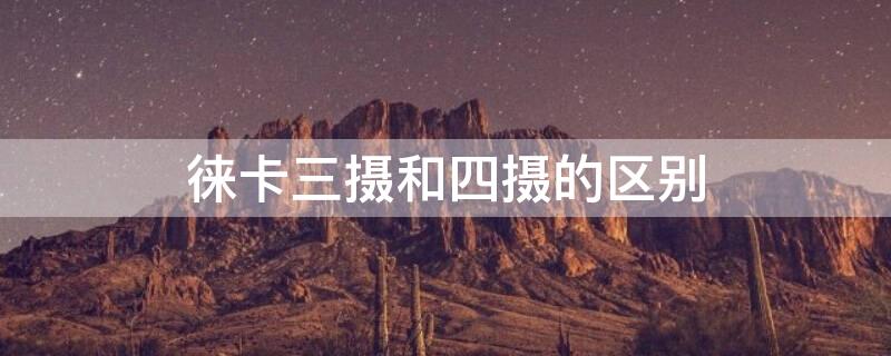 徕卡三摄和四摄的区别 徕卡三摄和徕卡四摄