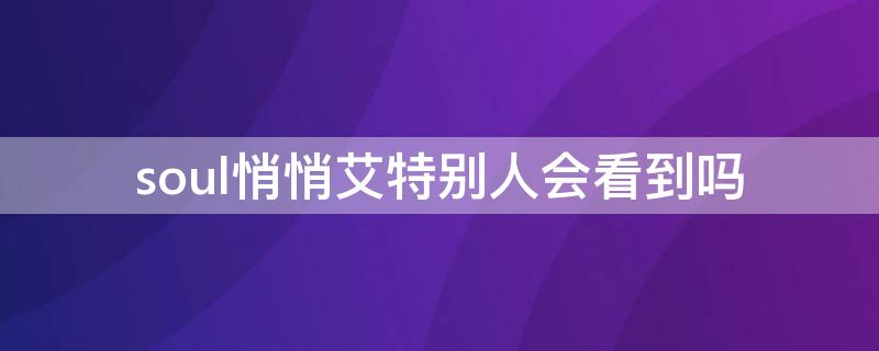 soul悄悄艾特别人会看到吗（soul悄悄艾特是什么意思）