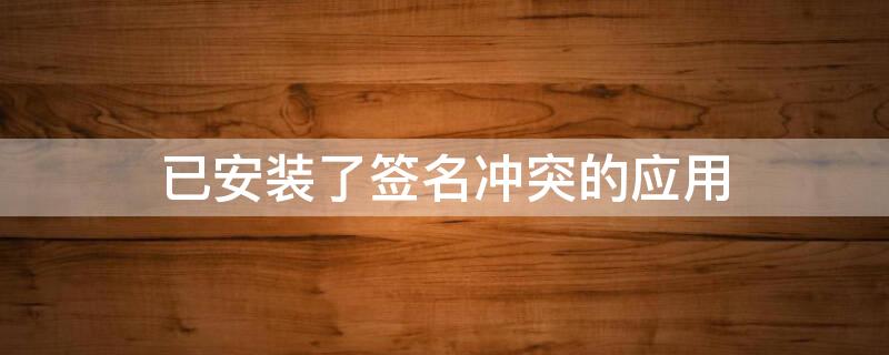 已安装了签名冲突的应用 已安装了签名冲突的应用怎么解决oppo