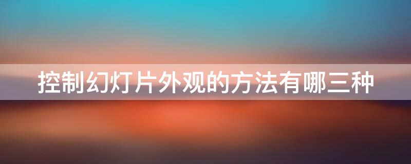 控制幻灯片外观的方法有哪三种（控制幻灯片外观的方法有哪三种）