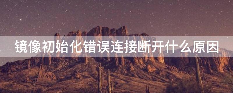 镜像初始化错误连接断开什么原因（镜像系统出错）