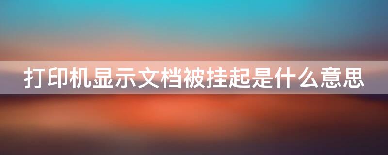 打印机显示文档被挂起是什么意思 打印机显示文档被挂起是什么意思呀