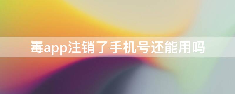 毒app注销了手机号还能用吗 毒app注销账号怎么恢复