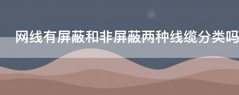 网线有屏蔽和非屏蔽两种线缆分类吗（网线的屏蔽和非屏蔽哪个好）