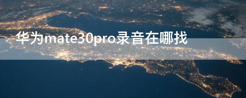 华为mate30pro录音在哪找（华为mate30pro5g录音哪里）