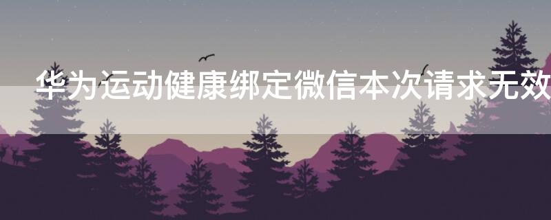 华为运动健康绑定微信本次请求无效（华为运动健康绑定微信本次请求无效怎么回事）