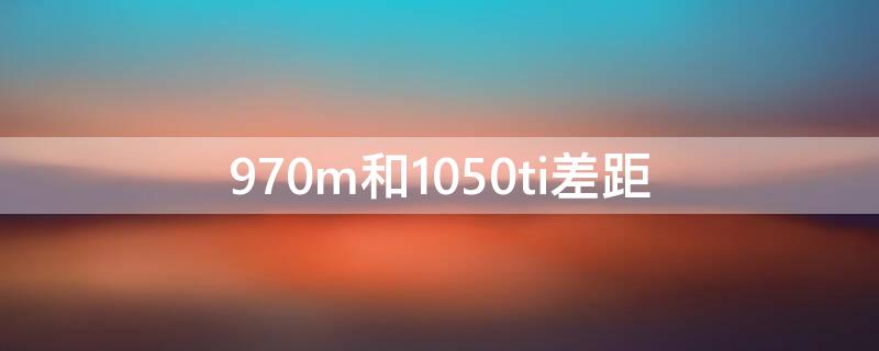 970m和1050ti差距（970m3g和1050ti）