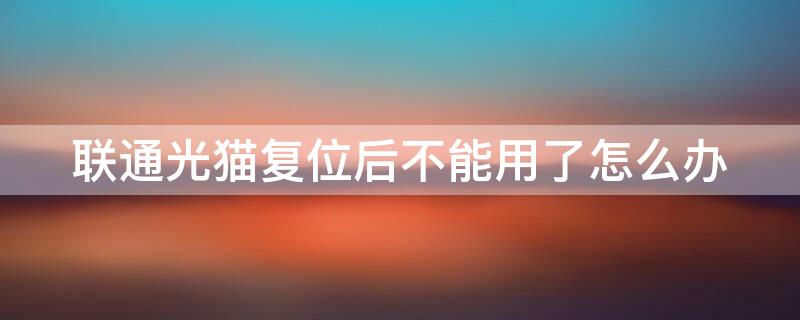 联通光猫复位后不能用了怎么办（联通光猫复位了自己能重新注册吗）