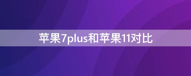 iPhone7plus和iPhone11对比 苹果7plus和iphone11
