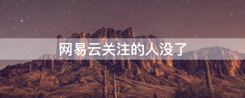 网易云关注的人没了 网易云里关注的人突然不见了