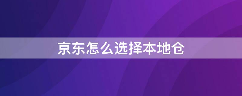 京东怎么选择本地仓 京东怎样选择本地仓
