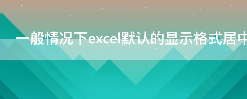 一般情况下excel默认的显示格式居中对齐的是