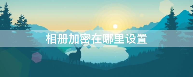 相册加密在哪里设置 红米相册加密在哪里设置