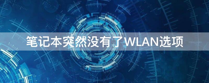 笔记本突然没有了WLAN选项（笔记本突然没有了wlan选项只有蓝牙怎么办）