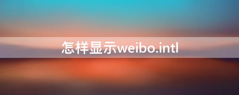 怎样显示weibo.intl（怎样显示微博手机型号）