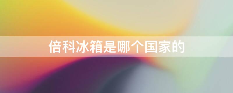 倍科冰箱是哪个国家的 倍科冰箱是哪个国家的品牌中国哪里生产