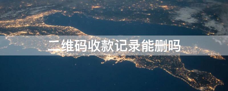 二维码收款记录能删吗 二维码收款记录能删吗图片